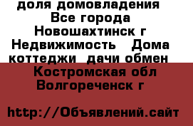 1/4 доля домовладения - Все города, Новошахтинск г. Недвижимость » Дома, коттеджи, дачи обмен   . Костромская обл.,Волгореченск г.
